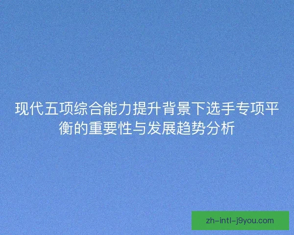 现代五项综合能力提升背景下选手专项平衡的重要性与发展趋势分析