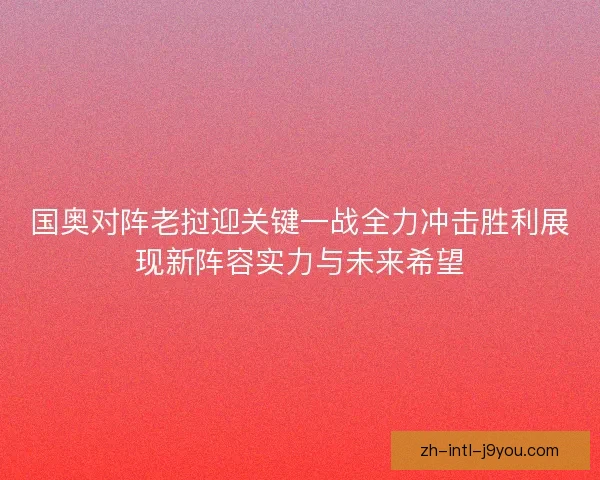 国奥对阵老挝迎关键一战全力冲击胜利展现新阵容实力与未来希望 国奥对阵老挝迎关键一战全力冲击胜利展现新阵容实力与未来希望