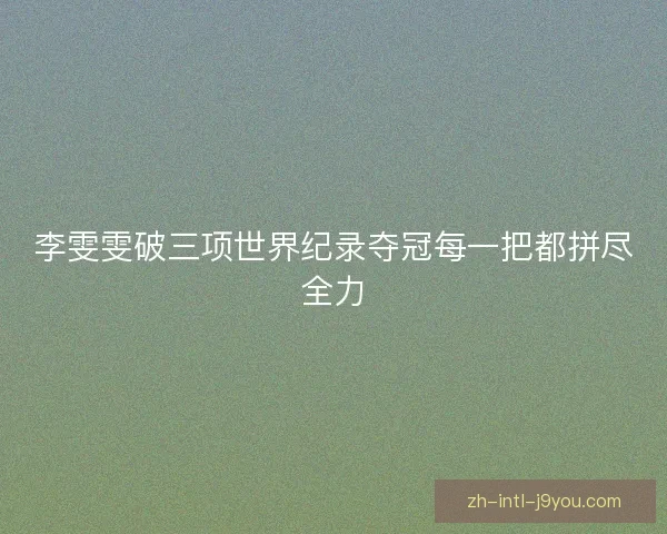 李雯雯破三项世界纪录夺冠每一把都拼尽全力 李雯雯破三项世界纪录夺冠每一把都拼尽全力