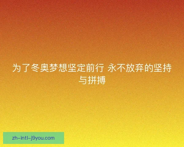 为了冬奥梦想坚定前行 永不放弃的坚持与拼搏