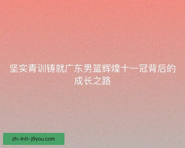 坚实青训铸就广东男篮辉煌十一冠背后的成长之路 坚实青训铸就广东男篮辉煌十一冠背后的成长之路