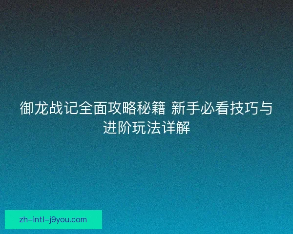 御龙战记全面攻略秘籍 新手必看技巧与进阶玩法详解 御龙战记全面攻略秘籍 新手必看技巧与进阶玩法详解