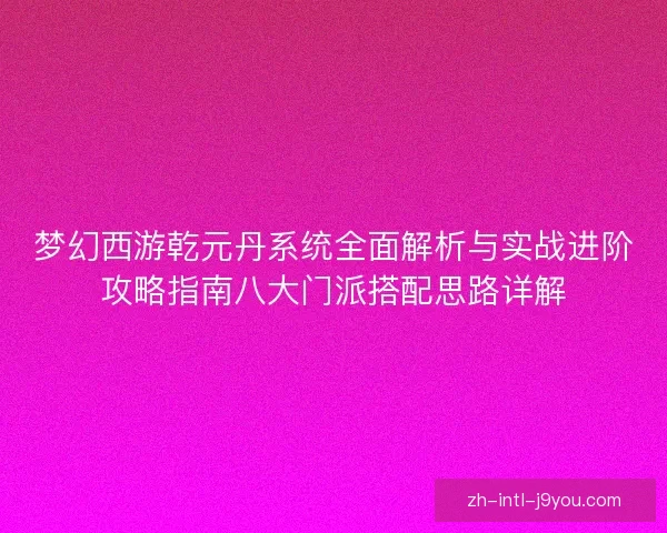 梦幻西游乾元丹系统全面解析与实战进阶攻略指南八大门派搭配思路详解 梦幻西游乾元丹系统全面解析与实战进阶攻略指南八大门派搭配思路详解