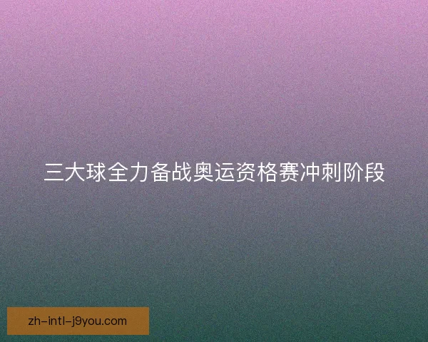 三大球全力备战奥运资格赛冲刺阶段
