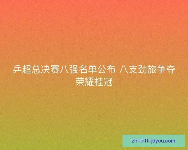 乒超总决赛八强名单公布 八支劲旅争夺荣耀桂冠
