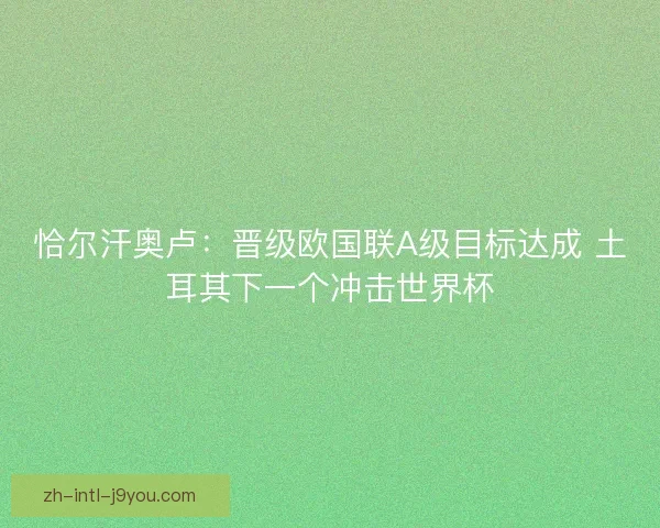 恰尔汗奥卢：晋级欧国联A级目标达成 土耳其下一个冲击世界杯