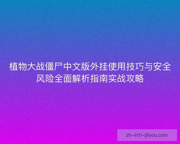 植物大战僵尸中文版外挂使用技巧与安全风险全面解析指南实战攻略