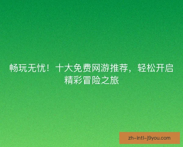 畅玩无忧！十大免费网游推荐，轻松开启精彩冒险之旅