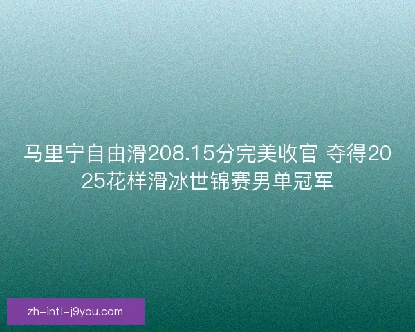 马里宁自由滑208.15分完美收官 夺得2025花样滑冰世锦赛男单冠军