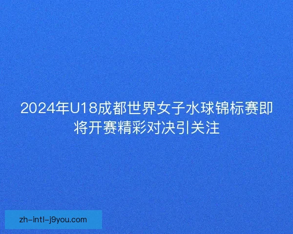 2024年U18成都世界女子水球锦标赛即将开赛精彩对决引关注
