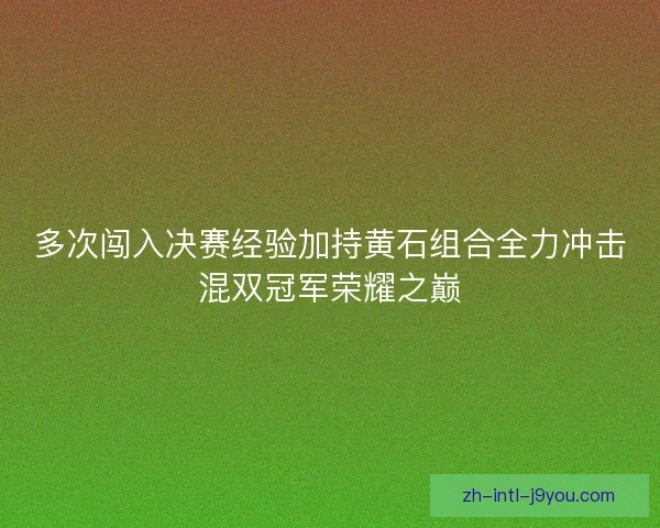 多次闯入决赛经验加持黄石组合全力冲击混双冠军荣耀之巅