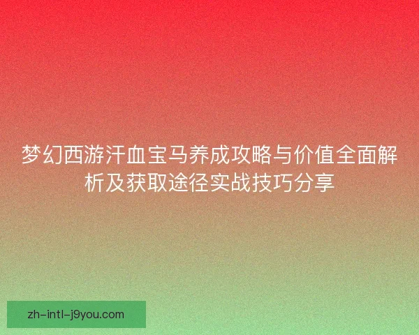 梦幻西游汗血宝马养成攻略与价值全面解析及获取途径实战技巧分享 梦幻西游汗血宝马养成攻略与价值全面解析及获取途径实战技巧分享