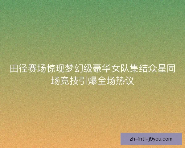 田径赛场惊现梦幻级豪华女队集结众星同场竞技引爆全场热议 田径赛场惊现梦幻级豪华女队集结众星同场竞技引爆全场热议