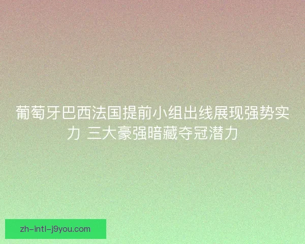葡萄牙巴西法国提前小组出线展现强势实力 三大豪强暗藏夺冠潜力