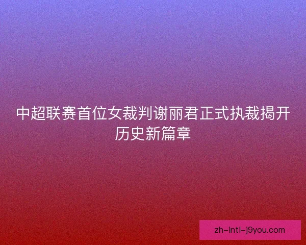 中超联赛首位女裁判谢丽君正式执裁揭开历史新篇章 中超联赛首位女裁判谢丽君正式执裁揭开历史新篇章