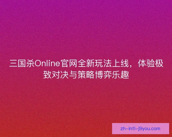 三国杀Online官网全新玩法上线,体验极致对决与策略博弈乐趣 三国杀Online官网全新玩法上线,体验极致对决与策略博弈乐趣