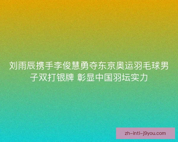 刘雨辰携手李俊慧勇夺东京奥运羽毛球男子双打银牌 彰显中国羽坛实力 刘雨辰携手李俊慧勇夺东京奥运羽毛球男子双打银牌 彰显中国羽坛实力