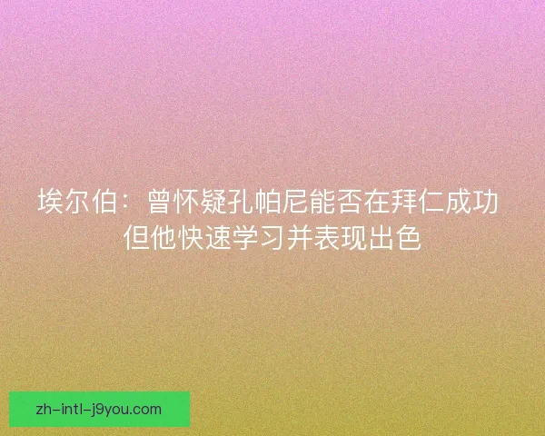 埃尔伯:曾怀疑孔帕尼能否在拜仁成功 但他快速学习并表现出色 埃尔伯:曾怀疑孔帕尼能否在拜仁成功 但他快速学习并表现出色
