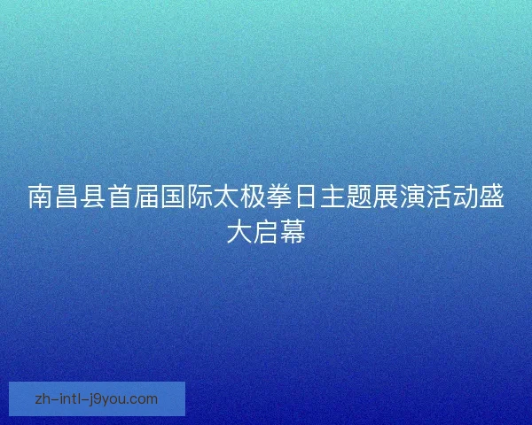南昌县首届国际太极拳日主题展演活动盛大启幕 南昌县首届国际太极拳日主题展演活动盛大启幕