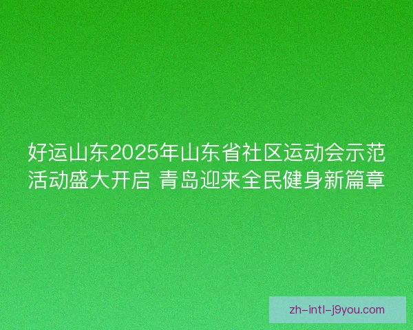 好运山东2025年山东省社区运动会示范活动盛大开启 青岛迎来全民健身新篇章 好运山东2025年山东省社区运动会示范活动盛大开启 青岛迎来全民健身新篇章