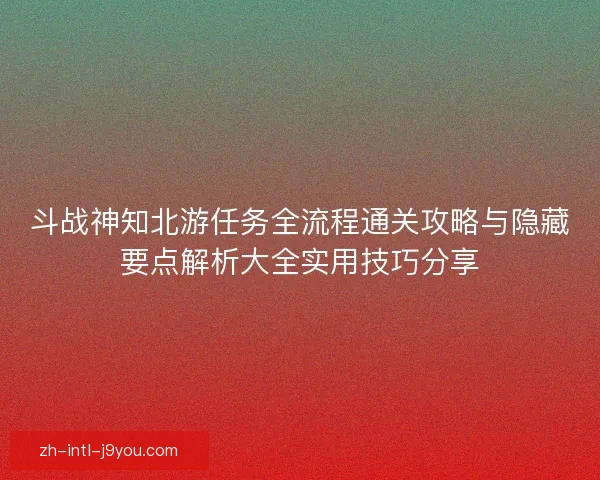 斗战神知北游任务全流程通关攻略与隐藏要点解析大全实用技巧分享 斗战神知北游任务全流程通关攻略与隐藏要点解析大全实用技巧分享