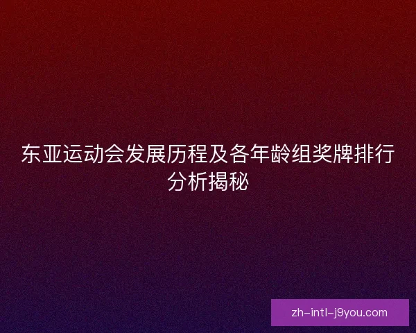 东亚运动会发展历程及各年龄组奖牌排行分析揭秘