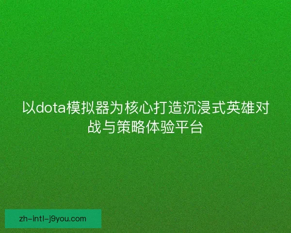 以dota模拟器为核心打造沉浸式英雄对战与策略体验平台