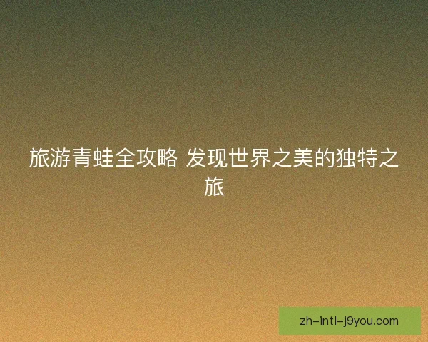 旅游青蛙全攻略 发现世界之美的独特之旅