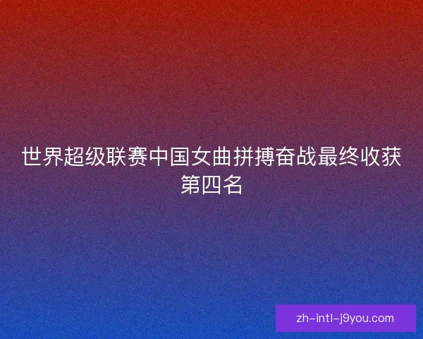世界超级联赛中国女曲拼搏奋战最终收获第四名 世界超级联赛中国女曲拼搏奋战最终收获第四名