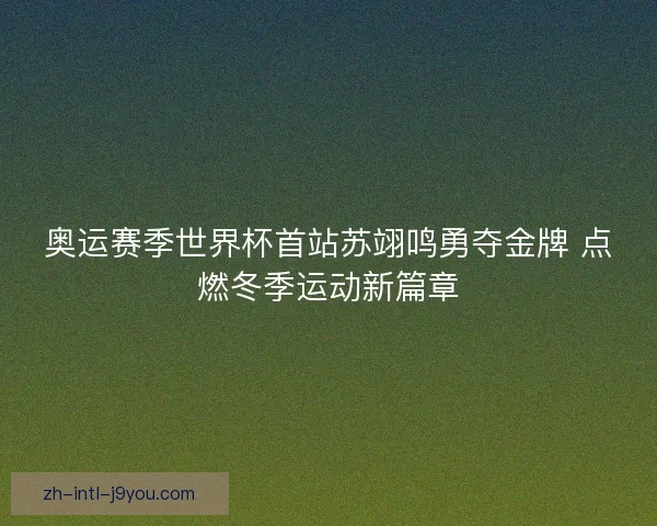 奥运赛季世界杯首站苏翊鸣勇夺金牌 点燃冬季运动新篇章