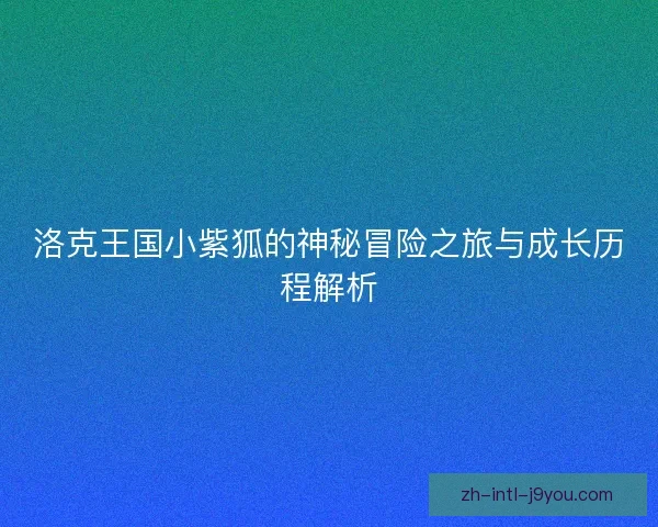 洛克王国小紫狐的神秘冒险之旅与成长历程解析